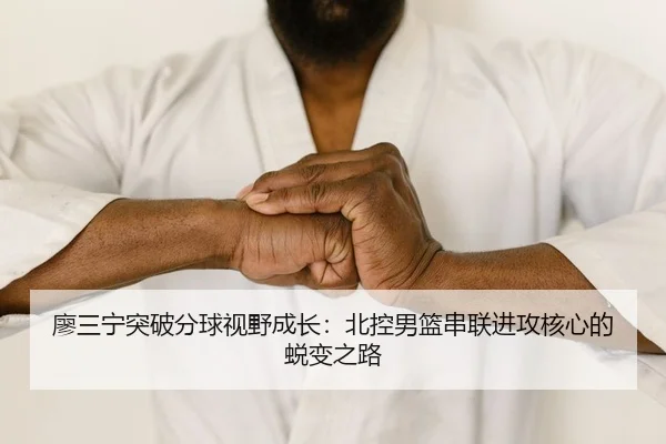 廖三宁突破分球视野成长：北控男篮串联进攻核心的蜕变之路
